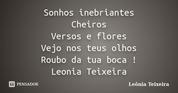 Sonhos inebriantes Cheiros Versos e flores Vejo nos teus olhos Roubo da tua boca ! Leonia Teixeira... Frase de Leônia Teixeira.