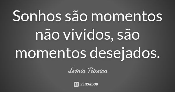 Sonhos são momentos não vividos, são momentos desejados.... Frase de Leônia Teixeira.