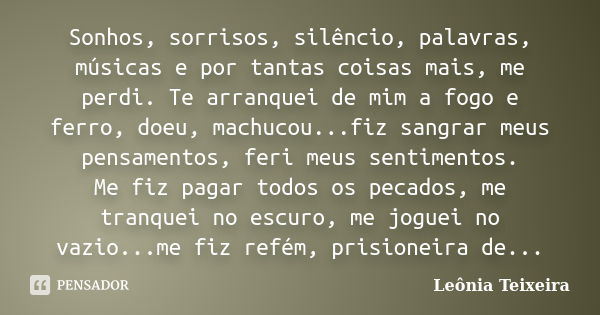 Sonhos, sorrisos, silêncio, palavras, músicas e por tantas coisas mais, me perdi. Te arranquei de mim a fogo e ferro, doeu, machucou...fiz sangrar meus pensamen... Frase de Leônia Teixeira.