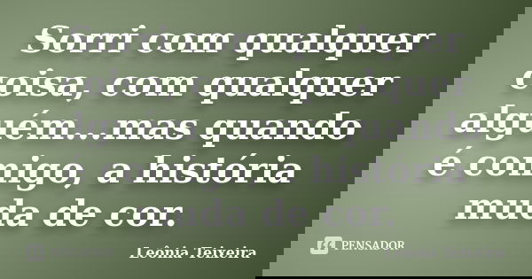 Sorri com qualquer coisa, com qualquer alguém...mas quando é comigo, a história muda de cor.... Frase de Leônia Teixeira.
