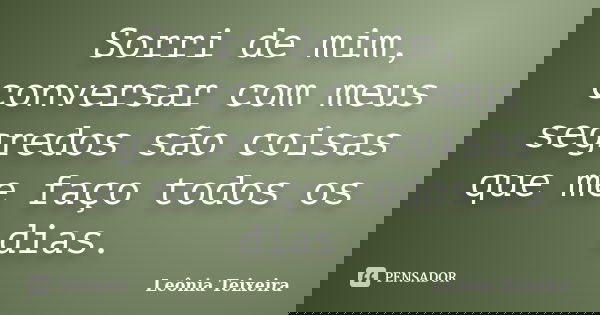 Sorri de mim, conversar com meus segredos são coisas que me faço todos os dias.... Frase de Leônia Teixeira.