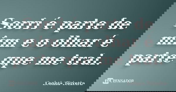 Sorri é parte de mim e o olhar é parte que me trai.... Frase de leônia Teixeira.