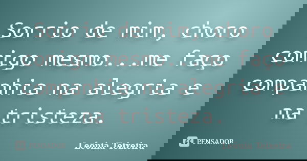 Sorrio de mim, choro comigo mesmo...me faço companhia na alegria e na tristeza.... Frase de Leônia Teixeira.