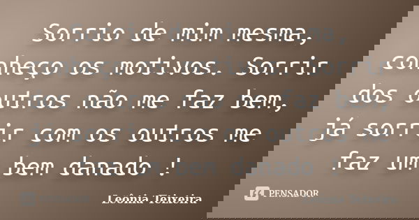 Sorrio de mim mesma, conheço os motivos. Sorrir dos outros não me faz bem, já sorrir com os outros me faz um bem danado !... Frase de leônia Teixeira.