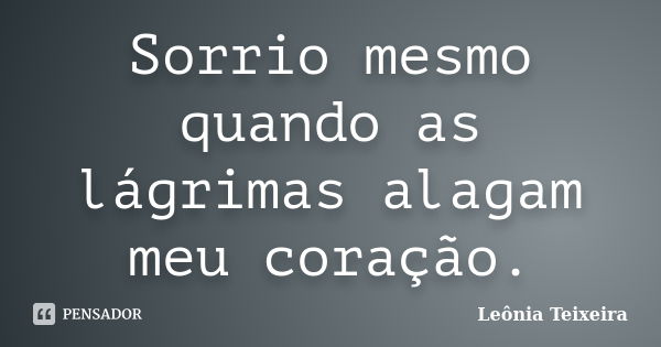 Sorrio mesmo quando as lágrimas alagam meu coração.... Frase de leônia Teixeira.