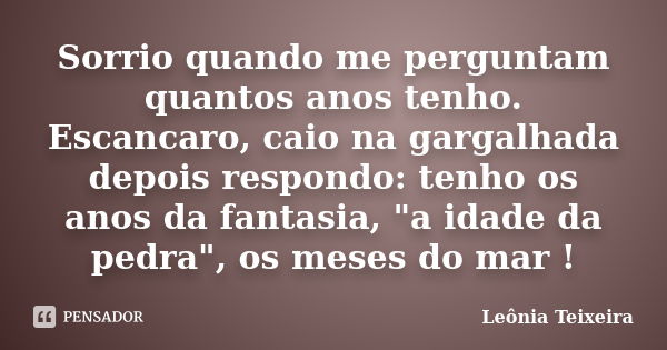 Sorrio quando me perguntam quantos anos tenho. Escancaro, caio na gargalhada depois respondo: tenho os anos da fantasia, "a idade da pedra", os meses ... Frase de Leônia Teixeira.