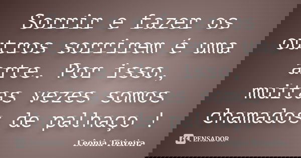 Sorrir e fazer os outros sorrirem é uma arte. Por isso, muitas vezes somos chamados de palhaço !... Frase de Leônia Teixeira.