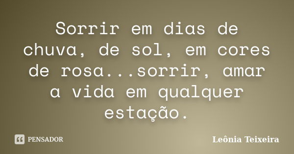 Sorrir em dias de chuva, de sol, em cores de rosa...sorrir, amar a vida em qualquer estação.... Frase de Leônia Teixeira.