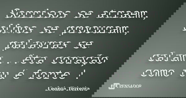Sorrisos se atraem, olhos se procuram, palavras se calam...êta coração como tu é forte !... Frase de leônia Teixeira.