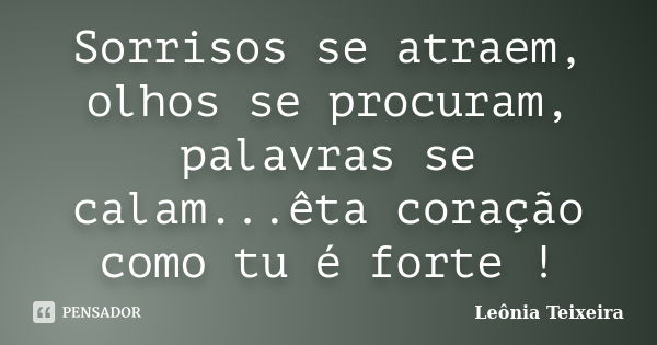 Sorrisos se atraem, olhos se procuram, palavras se calam...êta coração como tu é forte !... Frase de leônia Teixeira.