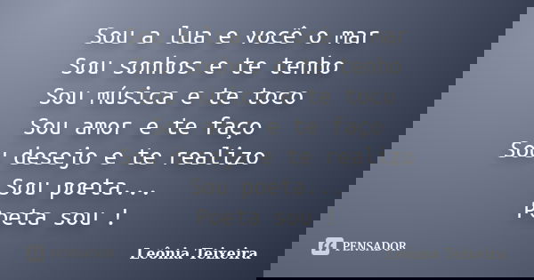 Sou a lua e você o mar Sou sonhos e te tenho Sou música e te toco Sou amor e te faço Sou desejo e te realizo Sou poeta... Poeta sou !... Frase de leônia Teixeira.