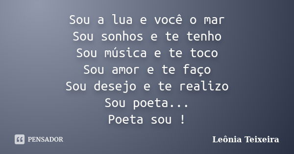 Sou a lua e você o mar Sou sonhos e te tenho Sou música e te toco Sou amor e te faço Sou desejo e te realizo Sou poeta... Poeta sou !... Frase de leônia Teixeira.