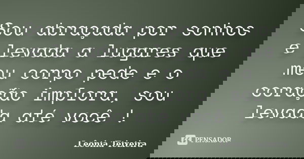 Sou abraçada por sonhos e levada a lugares que meu corpo pede e o coração implora, sou levada até você !... Frase de Leônia Teixeira.