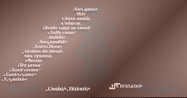 Sou águas Mar Canto ondas A dançar, Tardes viajo ao vento Colho rosas Solidão. Sou perdida Entre flores Jardins de ilusão Sou repente, Poesias Tiro prosa Canto ... Frase de Leônia Teixeira.