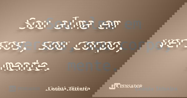 Sou alma em versos, sou corpo, mente.... Frase de Leônia Teixeira.