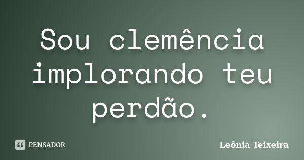 Sou clemência implorando teu perdão.... Frase de Leônia Teixeira.