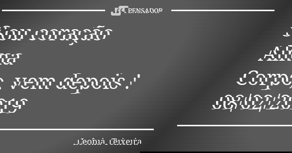 Sou coração Alma Corpo, vem depois ! 08/02/2019... Frase de Leônia Teixeira.