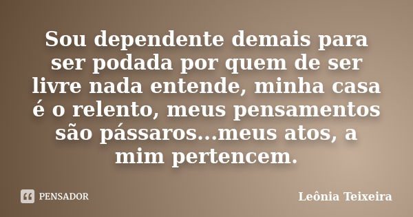 Sou dependente demais para ser podada por quem de ser livre nada entende, minha casa é o relento, meus pensamentos são pássaros...meus atos, a mim pertencem.... Frase de Leônia Teixeira.