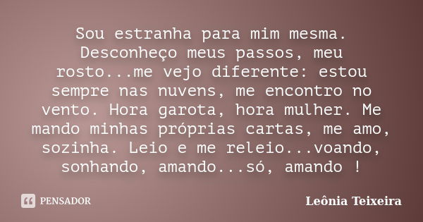 Sou estranha para mim mesma. Desconheço meus passos, meu rosto...me vejo diferente: estou sempre nas nuvens, me encontro no vento. Hora garota, hora mulher. Me ... Frase de Leônia Teixeira.