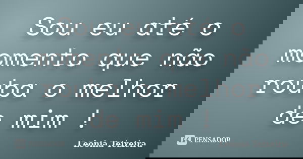 Sou eu até o momento que não rouba o melhor de mim !... Frase de Leônia Teixeira.