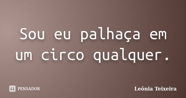 Sou eu palhaça em um circo qualquer.... Frase de Leônia Teixeira.