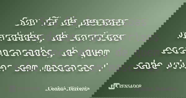 Sou fã de pessoas verdades, de sorrisos escancarados, de quem sabe viver sem mascaras !... Frase de Leônia Teixeira.