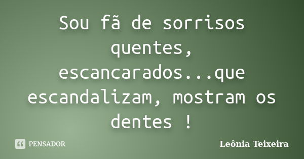 Sou fã de sorrisos quentes, escancarados...que escandalizam, mostram os dentes !... Frase de Leônia Teixeira.