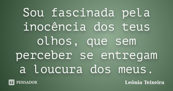 Sou fascinada pela inocência dos teus olhos, que sem perceber se entregam a loucura dos meus.... Frase de Leônia Teixeira.