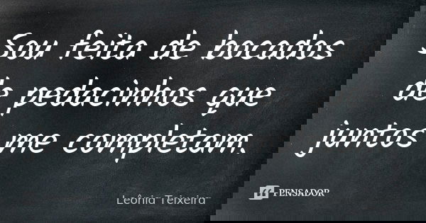 Sou feita de bocados de pedacinhos que juntos me completam.... Frase de Leônia Teixeira.