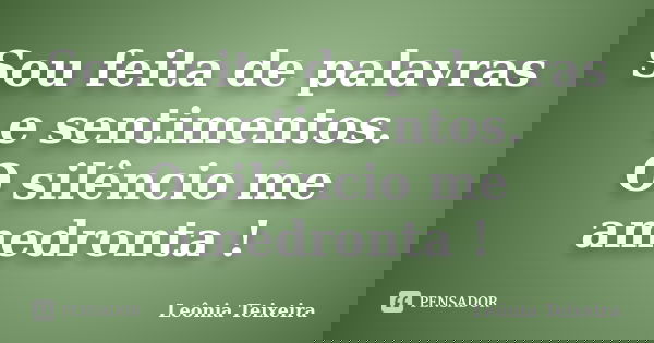Sou feita de palavras e sentimentos. O silêncio me amedronta !... Frase de Leônia Teixeira.