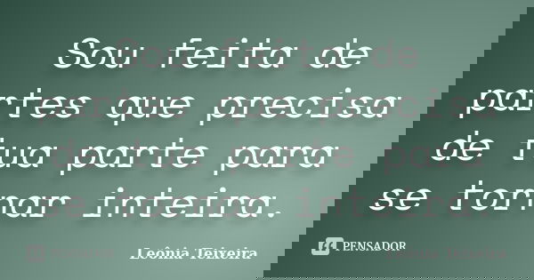 Sou feita de partes que precisa de tua parte para se tornar inteira.... Frase de leônia Teixeira.