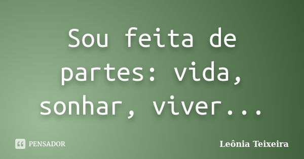 Sou feita de partes: vida, sonhar, viver...... Frase de leônia Teixeira.