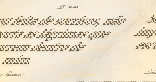 Sou feita de sorrisos, não importa as lágrimas que escorrem dentro de mim.... Frase de leônia Teixeira.