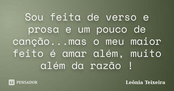 Sou feita de verso e prosa e um pouco de canção...mas o meu maior feito é amar além, muito além da razão !... Frase de Leônia Teixeira.