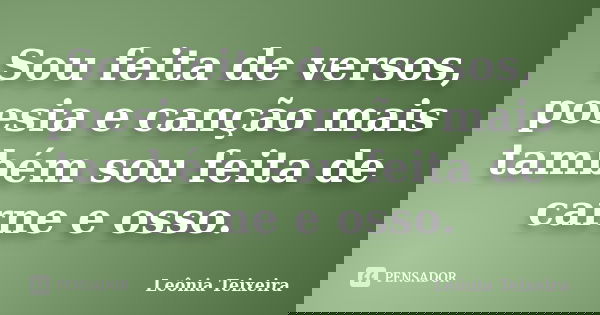 Sou feita de versos, poesia e canção mais também sou feita de carne e osso.... Frase de Leônia Teixeira.