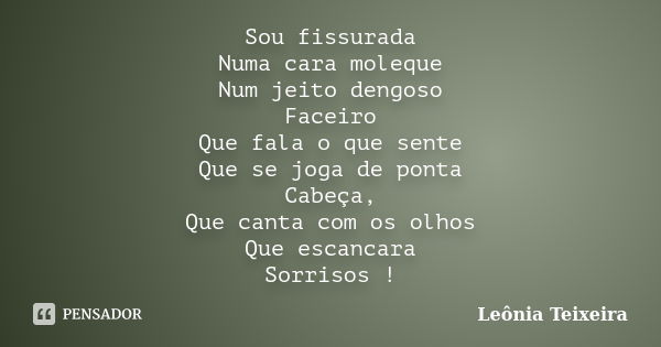 Sou fissurada Numa cara moleque Num jeito dengoso Faceiro Que fala o que sente Que se joga de ponta Cabeça, Que canta com os olhos Que escancara Sorrisos !... Frase de Leônia Teixeira.