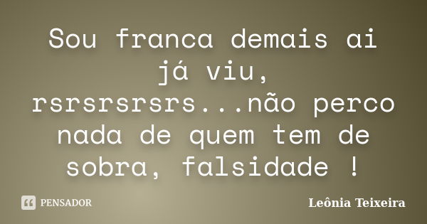 Sou franca demais ai já viu, rsrsrsrsrs...não perco nada de quem tem de sobra, falsidade !... Frase de leônia Teixeira.