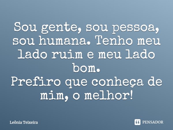 Sou gente, sou pessoa, sou humana. Tenho meu lado ruim e meu lado bom. Prefiro que conheça de mim, o melhor!... Frase de Leônia Teixeira.