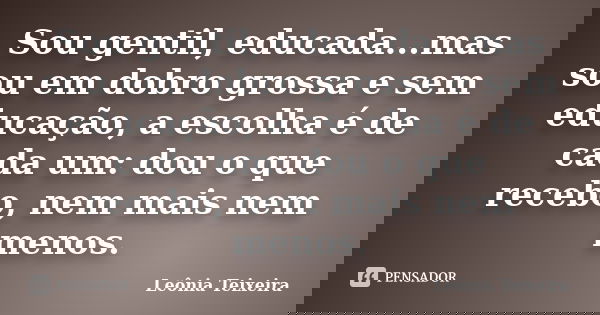 Sou gentil, educada...mas sou em dobro grossa e sem educação, a escolha é de cada um: dou o que recebo, nem mais nem menos.... Frase de Leônia Teixeira.