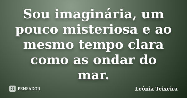 Sou imaginária, um pouco misteriosa e ao mesmo tempo clara como as ondar do mar.... Frase de Leônia Teixeira.