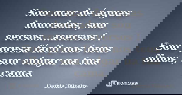 Sou mar de águas douradas, sou versos...aversos ! Sou presa fácil nos teus olhos, sou vulgar na tua cama.... Frase de Leônia Teixeira.