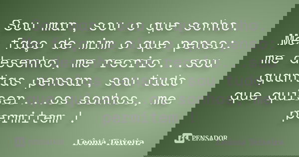 Sou mar, sou o que sonho. Me faço de mim o que penso: me desenho, me recrio...sou quantas pensar, sou tudo que quiser...os sonhos, me permitem !... Frase de Leônia Teixeira.
