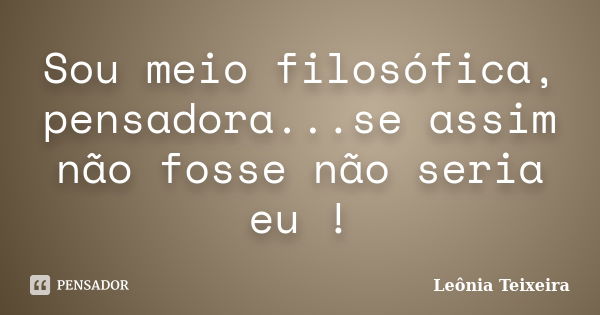 Sou meio filosófica, pensadora...se assim não fosse não seria eu !... Frase de Leônia Teixeira.