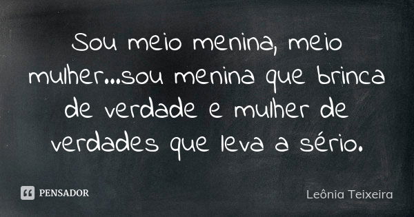 Sou meio menina, meio mulher...sou menina que brinca de verdade e mulher de verdades que leva a sério.... Frase de Leônia Teixeira.