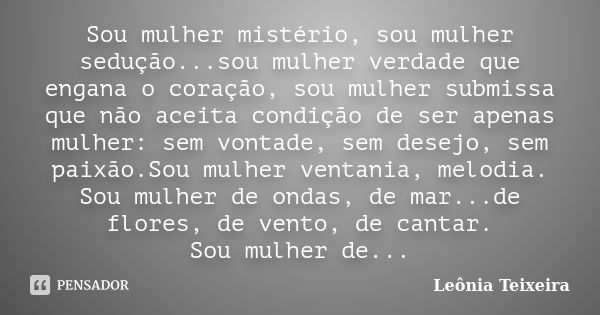 Sou mulher mistério, sou mulher sedução...sou mulher verdade que engana o coração, sou mulher submissa que não aceita condição de ser apenas mulher: sem vontade... Frase de leônia Teixeira.