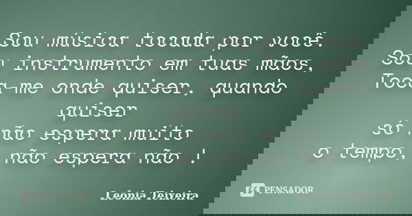 Sou música tocada por você. Sou instrumento em tuas mãos, Toca-me onde quiser, quando quiser só não espera muito o tempo, não espera não !... Frase de Leônia Teixeira.