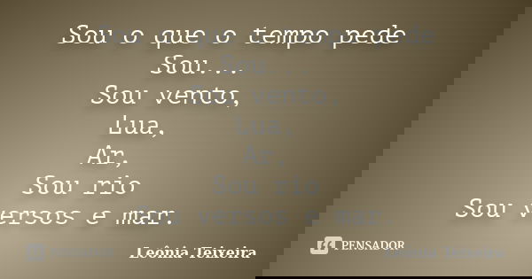 Sou o que o tempo pede Sou... Sou vento, Lua, Ar, Sou rio Sou versos e mar.... Frase de Leônia Teixeira.