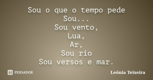 Sou o que o tempo pede Sou... Sou vento, Lua, Ar, Sou rio Sou versos e mar.... Frase de Leônia Teixeira.