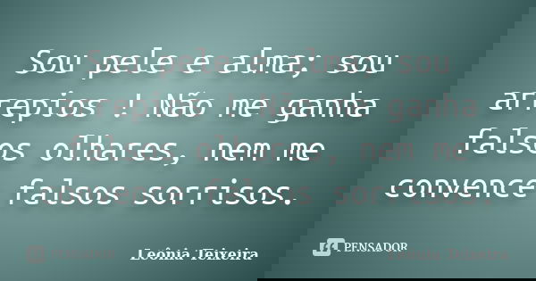 Sou pele e alma; sou arrepios ! Não me ganha falsos olhares, nem me convence falsos sorrisos.... Frase de Leônia Teixeira.