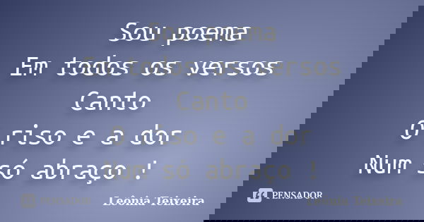 Sou poema Em todos os versos Canto O riso e a dor Num só abraço !... Frase de Leônia Teixeira.